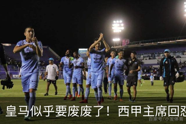 皇马似乎要废废了！西甲主席回怼皇马：要求我辞职？西甲不属于任何一家俱乐部